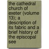 The Cathedral Church of Exeter (Volume 13); a Description of Its Fabric and a Brief History of the Episcopal See by Percy Addleshaw