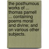 The Posthumous Works of ... Thomas Parnell ... containing poems moral and divine; and on various other subjects. by Thomas Parnell