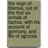 The Reign of Tiberius, Out of the First Six Annals of Tacitus, With His Account of Germany, and Life of Agricola