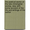 the Poetical Works of the Late Christopher Anstey, Esq; with Some Account of the Life and Writings of the Author by Christopher Anstey