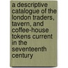 A Descriptive Catalogue of the London Traders, Tavern, and Coffee-House Tokens Current in the Seventeenth Century door Guildhall Library