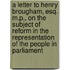A letter to Henry Brougham, Esq. M.P., on the subject of reform in the representation of the people in Parliament