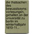Die Thatsachen Des Bewusstseyns: Vorlesungen, Gehalten An Der Universität Zu Berlin Im Winterhalbjahr 1810-11...