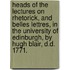 Heads of the Lectures on Rhetorick, and Belles Lettres, in the University of Edinburgh, by Hugh Blair, D.D. 1771.