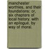 Manchester Worthies, and their Foundations: or, six chapters of local history. With an epilogue, by way of moral.
