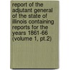 Report of the Adjutant General of the State of Illinois Containing Reports for the Years 1861-66 (Volume 1, Pt.2) door Illinois. Military And Naval Dept
