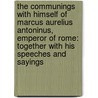 The Communings with Himself of Marcus Aurelius Antoninus, Emperor of Rome: Together with His Speeches and Sayings by Emperor O. Marcus Aurelius