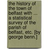 The History of the Town of Belfast with ... a statistical survey of the parish of Belfast, etc. [By George Benn.] door Onbekend