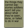 The Things They Cannot Say: Stories Soldiers Won't Tell You about What They've Seen, Done, or Failed to Do in War by Kevin Sites