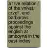 A Trve Relation of the Vnivst, Crvell, and Barbarovs Proceedings Against the English at Amboyna in the East-Indies by East India Company