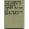 Die Geographische Verbreitung Der Für Die Industrie Wichtigen Kautschuk- Und Guttaperchapflanzen (German Edition) door Ehrhardt Karl