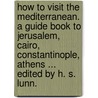 How to Visit the Mediterranean. a Guide Book to Jerusalem, Cairo, Constantinople, Athens ... Edited by H. S. Lunn. by Henry S. Lunn