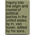 Inquiry into the origin and course of Political Parties in the United States. By M. Van Buren. Edited by his sons.