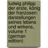 Ludwig Philipp Der Erste, König Der Franzosen: Darstellungen Seines Lebens Und Wirkens, Volume 1 (German Edition) door Birch Christian