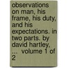 Observations on man, his frame, his duty, and his expectations. In two parts. By David Hartley, ...  Volume 1 of 2 by David Hartley