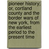 Pioneer History; Or, Cortland County and the Border Wars of New York, From the Earliest Period to the Present Time by H.C. Goodwin