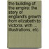 The Building of the Empire: the story of England's growth from Elizabeth to Victoria. With ... illustrations, etc.