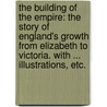 The Building of the Empire: the story of England's growth from Elizabeth to Victoria. With ... illustrations, etc. by Alfred Thomas Story