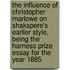 The Influence of Christopher Marlowe on Shakspere's Earlier Style, Being the Harness Prize Essay for the Year 1885