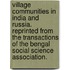 Village Communities in India and Russia. Reprinted from the Transactions of the Bengal Social Science Association.