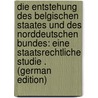 Die Entstehung Des Belgischen Staates Und Des Norddeutschen Bundes: Eine Staatsrechtliche Studie . (German Edition) by Pohl Heinrich