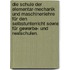 Die Schule der Elementar-Mechanik und Maschinenlehre für den Selbstunterricht sowie für Gewerbe- und Realschulen.