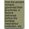 How the Ancient Romans governed their Provinces. A lecture delivered before the Bombay Mechanics' Institution, etc. door Sir Alexander Grant