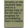 Remarks on the Insolvent Laws, and on a printed copy of the Bill now in progress for consolidating them in Ireland. door Onbekend