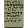 Rules, Orders, and Regulations to be observed ... for the government of the House of Correction, at Wakefield, etc. door Onbekend