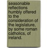 Seasonable Reflections Humbly Offered to the Consideration of the Legislature, by Some Roman Catholics, of Ireland. by See Notes Multiple Contributors