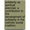 Solidarity as Spiritual Exercise: A Contribution to the Development of Solidarity in the Catholic Social Tradition. door Mark William Potter