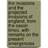 The Invasions and the Projected Invasions of England, from the Saxon times. With remarks on the present emergencies
