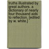 Truths illustrated by Great Authors. A dictionary of nearly four thousand aids to reflection. [Edited by W. White.] door Onbekend