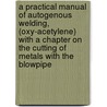 a Practical Manual of Autogenous Welding, (Oxy-Acetylene) with a Chapter on the Cutting of Metals with the Blowpipe door R. Granjon