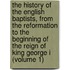 the History of the English Baptists, from the Reformation to the Beginning of the Reign of King George I (Volume 1)