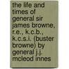 the Life and Times of General Sir James Browne, R.E., K.C.B., K.C.S.I. (Buster Browne) by General J.J. Mcleod Innes door James J. McLeod Innes