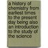 A History of Chemistry from Earliest Times to the Present Day Being Also an Introduction to the Study of the Science