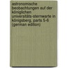 Astronomische Beobachtungen Auf Der Königlichen Universitäts-Sternwarte in Königsberg, Parts 5-6 (German Edition) by Universitäts-S. Königsberg Königliche