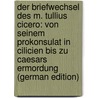 Der Briefwechsel Des M. Tullius Cicero: Von Seinem Prokonsulat in Cilicien Bis Zu Caesars Ermordung (German Edition) door Marcus T. Cicero