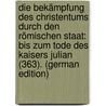 Die Bekämpfung Des Christentums Durch Den Römischen Staat: Bis Zum Tode Des Kaisers Julian (363). (German Edition) by Linsenmayer Anton