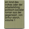 Ein Kind Des Volkes Oder Der Arbeiterkönig: Politisch-socialer Roman Aus Der Gegenwart. Von Arthur Storch, Volume 1 door Arthur Storch