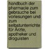 Handbuch der Pharmacie zum Gebrauche bei Vorlesungen und zum Selbstunterrichte für Ärzte, Apotheker und Droguisten