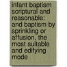 Infant Baptism Scriptural And Reasonable: And Baptism By Sprinkling Or Affusion, The Most Suitable And Edifying Mode by Samuel Miller