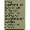 König Sigismund Und Heinrich Der Fünfte Von England: Ein Beitrag Zur Geschichte Der Zeit Des Constanzer Concils... door Max Lenz