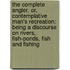 The Complete Angler, Or, Contemplative Man's Recreation: Being a Discourse on Rivers, Fish-Ponds, Fish and Fishing