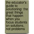 The Educator's Guide to Solutioning: The Great Things That Happen When You Focus Students on Solutions, Not Problems