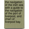 The Navigation of the Irish Sea with a guide to the navigation of the port of Liverpool, and chart of Liverpool Bay. door Graham H. Hills