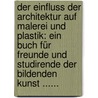 Der Einfluss Der Architektur Auf Malerei Und Plastik: Ein Buch Für Freunde Und Studirende Der Bildenden Kunst ...... door Karl Böhme