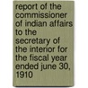 Report of the Commissioner of Indian Affairs to the Secretary of the Interior for the Fiscal Year Ended June 30, 1910 by United States. Office of Indian Affairs