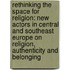 Rethinking the Space for Religion: New Actors in Central and Southeast Europe on Religion, Authenticity and Belonging